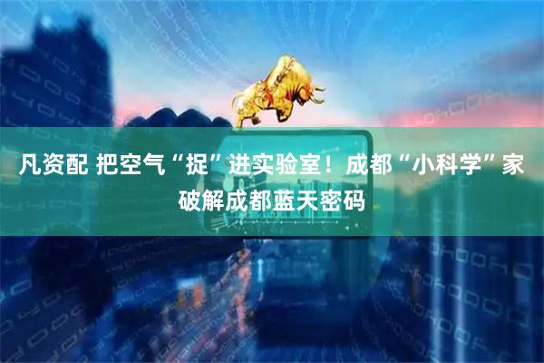 凡资配 把空气“捉”进实验室！成都“小科学”家破解成都蓝天密码