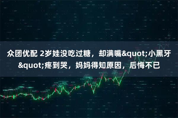 众团优配 2岁娃没吃过糖，却满嘴"小黑牙"疼到哭，妈妈得知原因，后悔不已