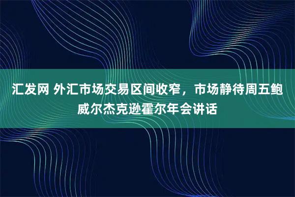 汇发网 外汇市场交易区间收窄，市场静待周五鲍威尔杰克逊霍尔年会讲话