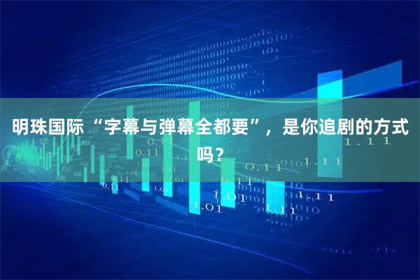 明珠国际 “字幕与弹幕全都要”，是你追剧的方式吗？