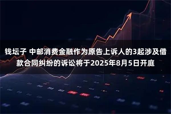 钱坛子 中邮消费金融作为原告上诉人的3起涉及借款合同纠纷的诉讼将于2025年8月5日开庭