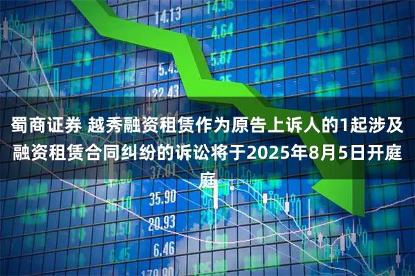 蜀商证券 越秀融资租赁作为原告上诉人的1起涉及融资租赁合同纠纷的诉讼将于2025年8月5日开庭