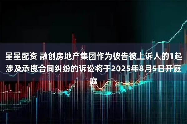 星星配资 融创房地产集团作为被告被上诉人的1起涉及承揽合同纠纷的诉讼将于2025年8月5日开庭