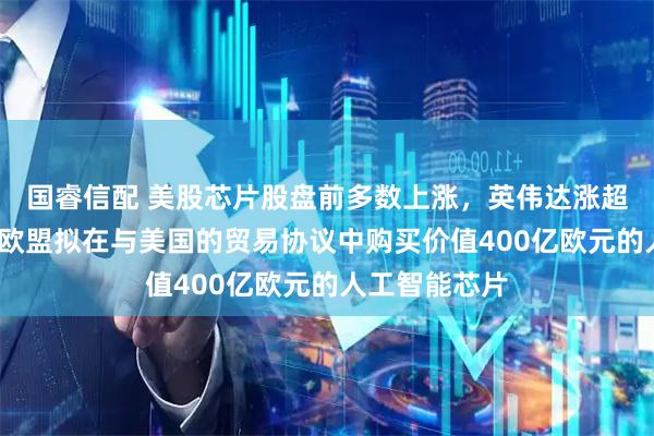 国睿信配 美股芯片股盘前多数上涨，英伟达涨超1%，报道称欧盟拟在与美国的贸易协议中购买价值400亿欧元的人工智能芯片