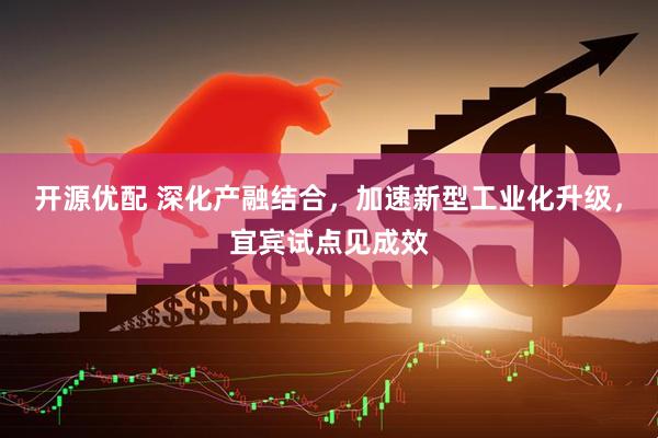 开源优配 深化产融结合，加速新型工业化升级，宜宾试点见成效