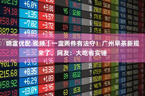 锦富优配 视频｜一盅两件有法守！广州早茶新规来了，网友：大吃省实锤