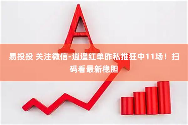 易投投 关注微信-逍遥红单昨私推狂中11场！扫码看最新稳胆