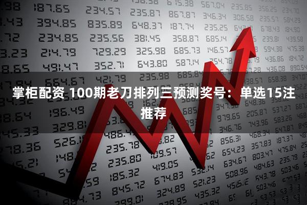 掌柜配资 100期老刀排列三预测奖号：单选15注推荐