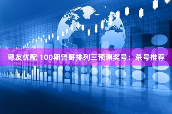粤友优配 100期曾哥排列三预测奖号：杀号推荐