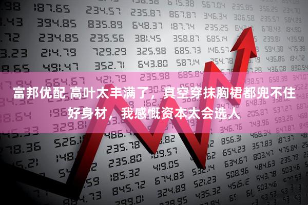 富邦优配 高叶太丰满了，真空穿抹胸裙都兜不住好身材，我感慨资本太会选人