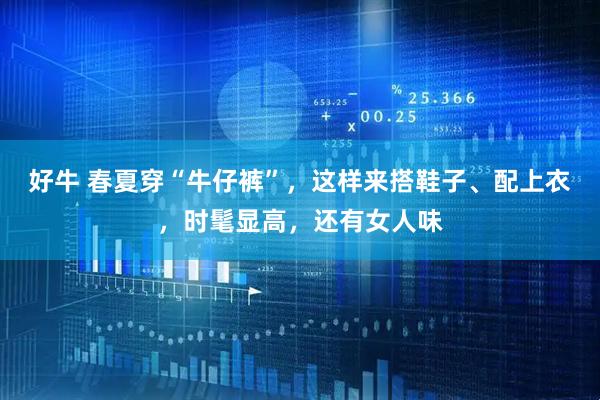 好牛 春夏穿“牛仔裤”，这样来搭鞋子、配上衣，时髦显高，还有女人味