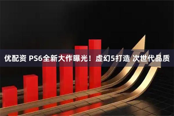 优配资 PS6全新大作曝光！虚幻5打造 次世代品质