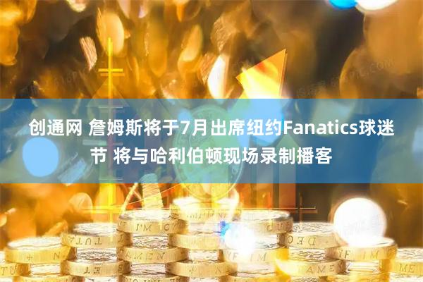 创通网 詹姆斯将于7月出席纽约Fanatics球迷节 将与哈利伯顿现场录制播客
