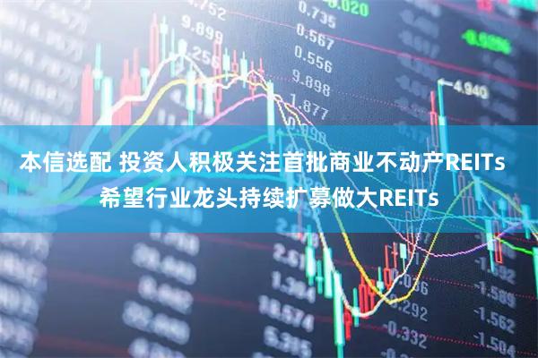 本信选配 投资人积极关注首批商业不动产REITs  希望行业龙头持续扩募做大REITs