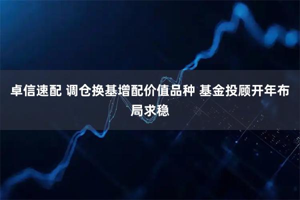 卓信速配 调仓换基增配价值品种 基金投顾开年布局求稳