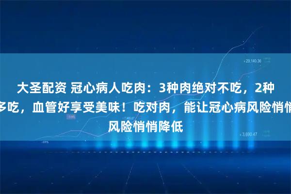 大圣配资 冠心病人吃肉：3种肉绝对不吃，2种肉可多吃，血管好享受美味！吃对肉，能让冠心病风险悄悄降低