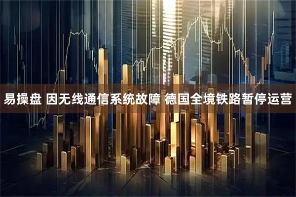 易操盘 因无线通信系统故障 德国全境铁路暂停运营