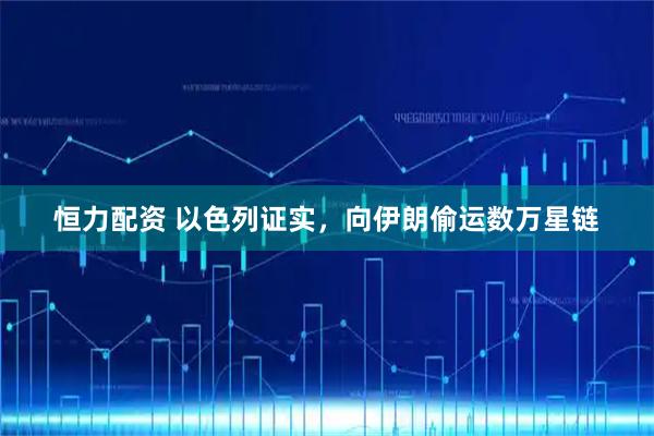 恒力配资 以色列证实，向伊朗偷运数万星链