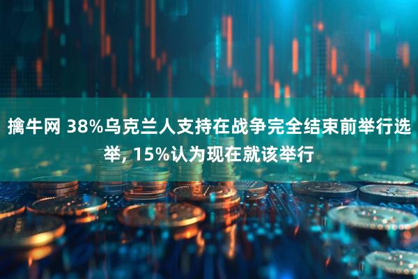 擒牛网 38%乌克兰人支持在战争完全结束前举行选举, 15%认为现在就该举行