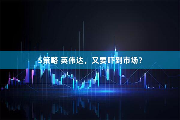 5策略 英伟达，又要吓到市场？